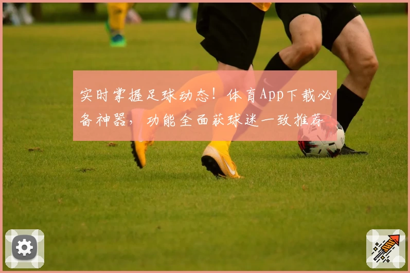 实时掌握足球动态！体育App下载必备神器，功能全面获球迷一致推荐