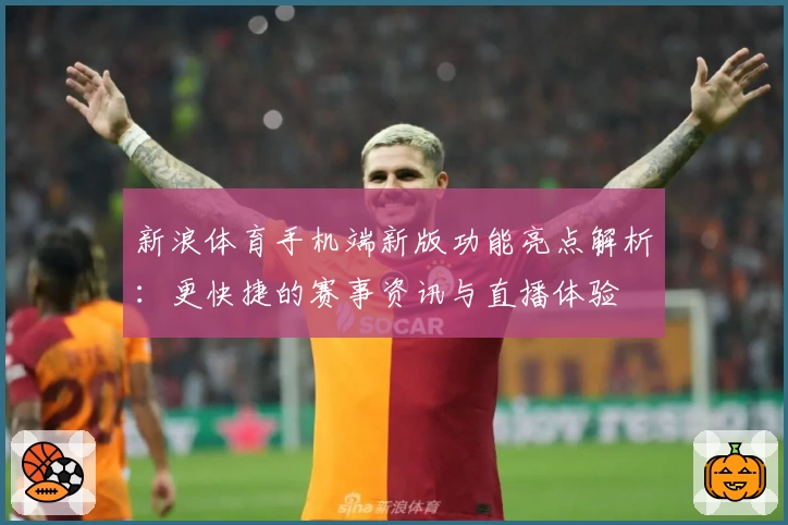 新浪体育手机端新版功能亮点解析：更快捷的赛事资讯与直播体验