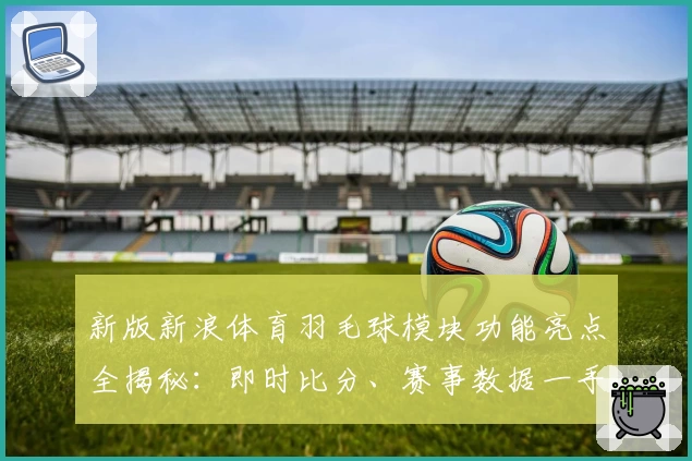 新版新浪体育羽毛球模块功能亮点全揭秘：即时比分、赛事数据一手掌握