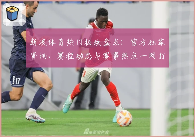 新浪体育热门板块盘点：官方独家资讯、赛程动态与赛事热点一网打尽