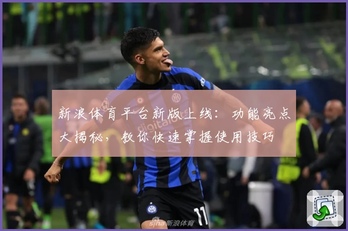 新浪体育平台新版上线：功能亮点大揭秘，教你快速掌握使用技巧