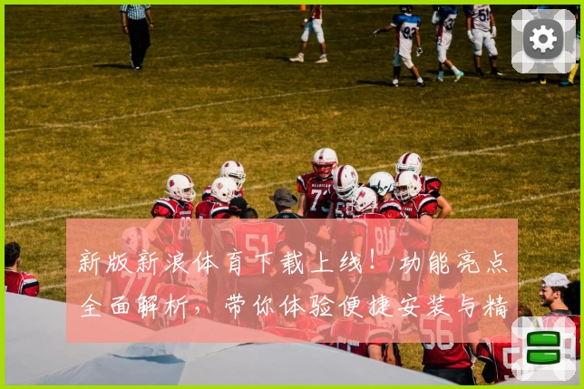 新版新浪体育下载上线！功能亮点全面解析，带你体验便捷安装与精彩赛事观看