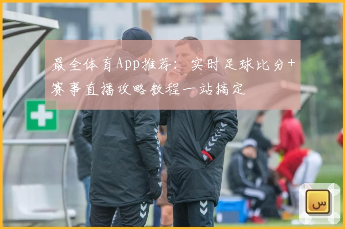 最全体育App推荐:实时足球比分+赛事直播攻略教程一站搞定