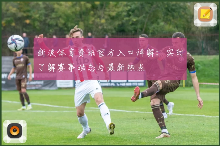 新浪体育资讯官方入口详解：实时了解赛事动态与最新热点