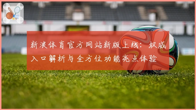新浪体育官方网站新版上线：权威入口解析与全方位功能亮点体验