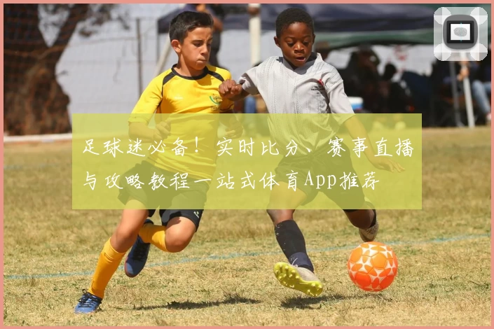 足球迷必备！实时比分、赛事直播与攻略教程一站式体育App推荐