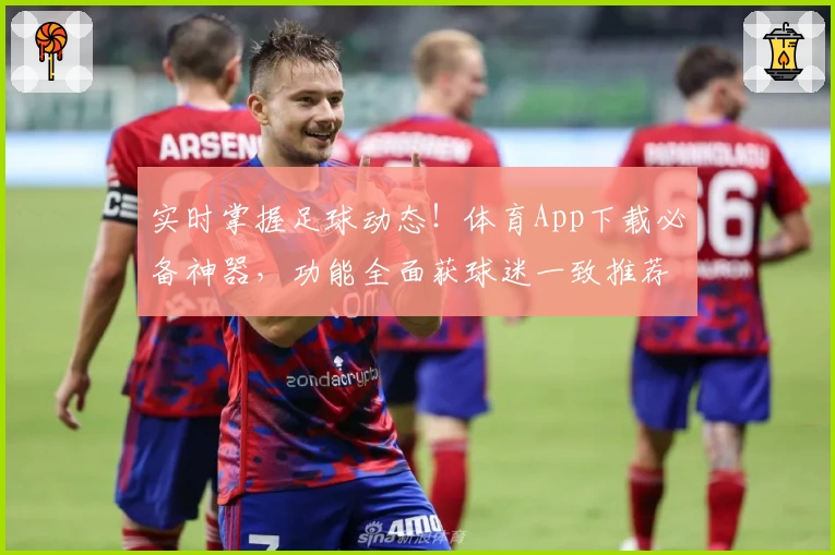 实时掌握足球动态！体育App下载必备神器，功能全面获球迷一致推荐