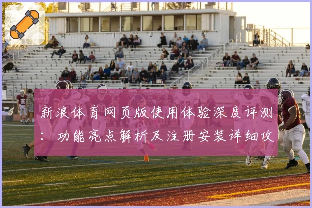新浪体育网页版使用体验深度评测：功能亮点解析及注册安装详细攻略