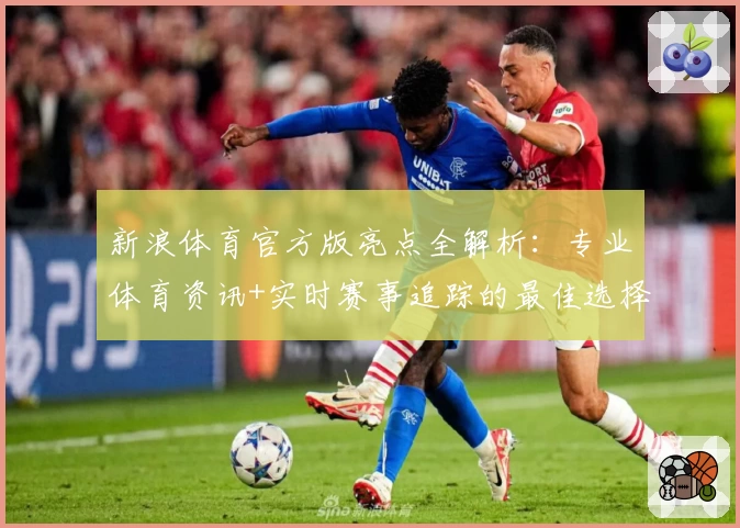 新浪体育官方版亮点全解析：专业体育资讯+实时赛事追踪的最佳选择