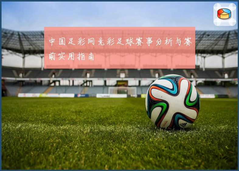 中国足彩网竞彩足球赛事分析与赛前实用指南