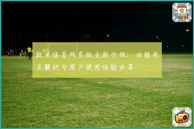 新浪体育网页版全新升级：功能亮点解析与用户使用体验分享