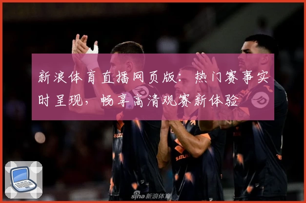 新浪体育直播网页版：热门赛事实时呈现，畅享高清观赛新体验