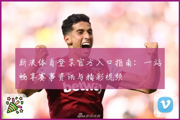 新浪体育登录官方入口指南：一站畅享赛事资讯与精彩视频