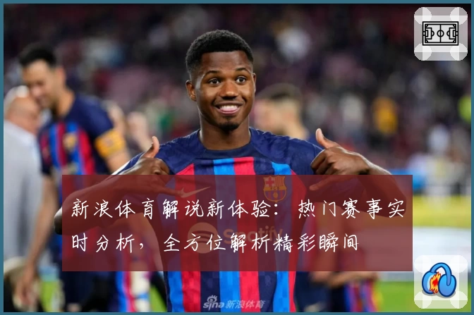 新浪体育解说新体验：热门赛事实时分析，全方位解析精彩瞬间