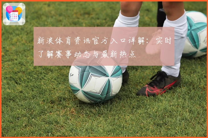 新浪体育资讯官方入口详解：实时了解赛事动态与最新热点