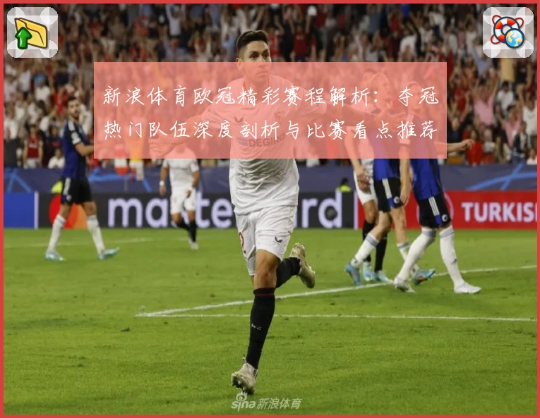 新浪体育欧冠精彩赛程解析：夺冠热门队伍深度剖析与比赛看点推荐
