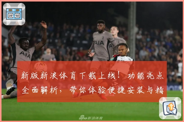新版新浪体育下载上线！功能亮点全面解析，带你体验便捷安装与精彩赛事观看