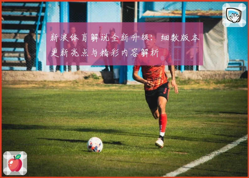 新浪体育解说全新升级：细数版本更新亮点与精彩内容解析