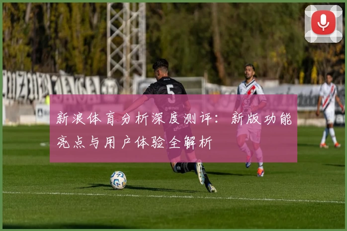 新浪体育分析深度测评：新版功能亮点与用户体验全解析