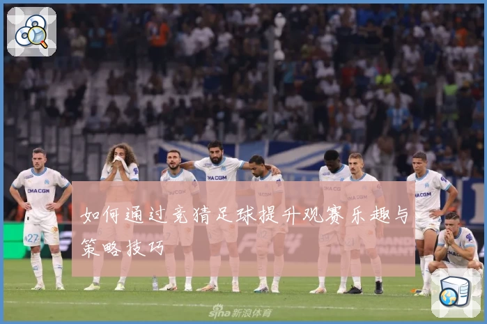 如何通过竞猜足球提升观赛乐趣与策略技巧