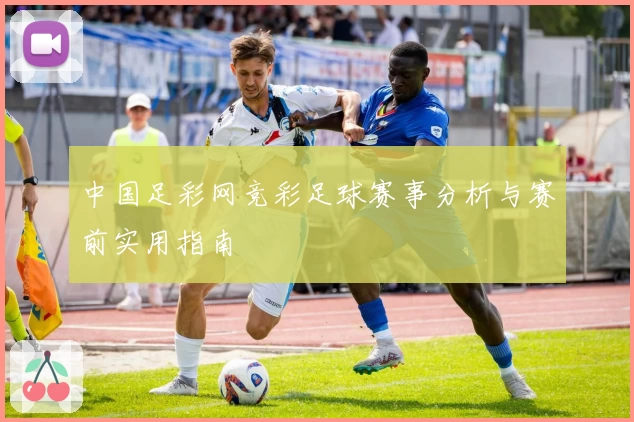 中国足彩网竞彩足球赛事分析与赛前实用指南