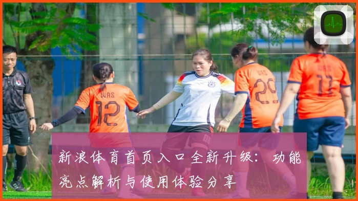 新浪体育首页入口全新升级：功能亮点解析与使用体验分享