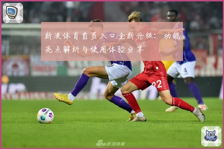 新浪体育首页入口全新升级：功能亮点解析与使用体验分享